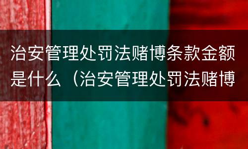 治安管理处罚法赌博条款金额是什么（治安管理处罚法赌博条款金额是什么）
