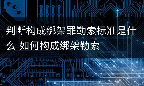 判断构成绑架罪勒索标准是什么 如何构成绑架勒索