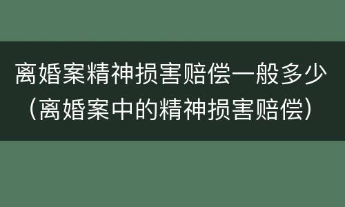 离婚案精神损害赔偿一般多少（离婚案中的精神损害赔偿）