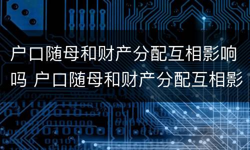 户口随母和财产分配互相影响吗 户口随母和财产分配互相影响吗怎么办 户口随母和财产分配互相影响吗 户口随母和财产分配互相影响吗怎么办