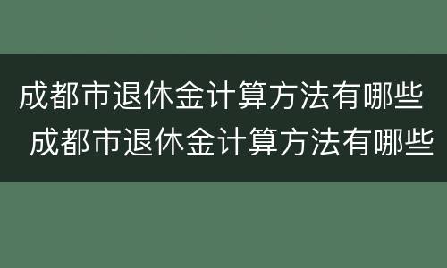 成都市退休金计算方法有哪些 成都市退休金计算方法有哪些呢 成都市退休金计算方法有哪些 成都市退休金计算方法有哪些呢