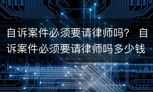 自诉案件必须要请律师吗? 自诉案件必须要请律师吗多少钱 自诉案件必须要请律师吗? 自诉案件必须要请律师吗多少钱
