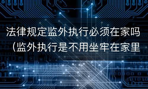 法律规定监外执行必须在家吗（监外执行是不用坐牢在家里吗）