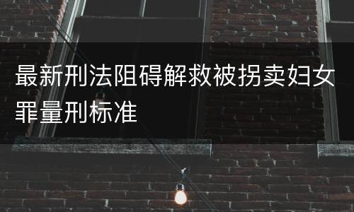 最新刑法阻碍解救被拐卖妇女罪量刑标准