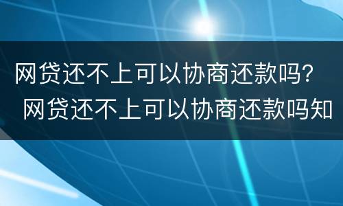 网贷还不上可以协商还款吗？ 网贷还不上可以协商还款吗知乎