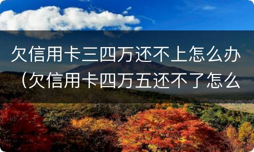 欠信用卡三四万还不上怎么办（欠信用卡四万五还不了怎么办）