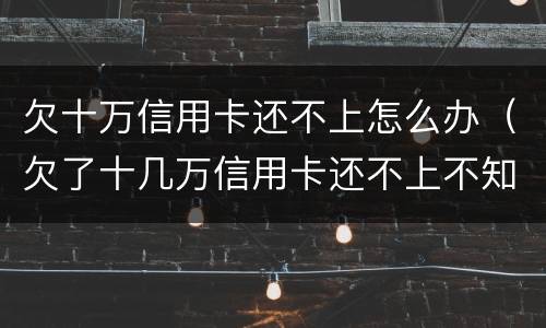 欠十万信用卡还不上怎么办（欠了十几万信用卡还不上不知道怎么办）