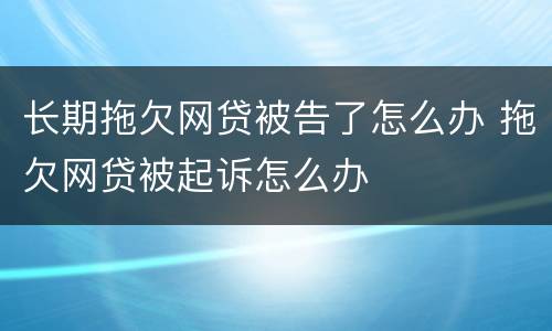 长期拖欠网贷被告了怎么办 拖欠网贷被起诉怎么办