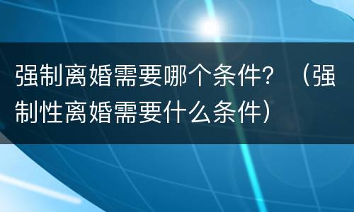 强制离婚需要哪个条件？（强制性离婚需要什么条件）