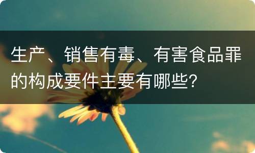 生产、销售有毒、有害食品罪的构成要件主要有哪些？