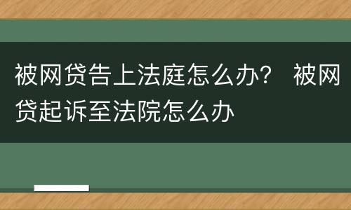 被网贷告上法庭怎么办？ 被网贷起诉至法院怎么办
