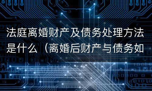 法庭离婚财产及债务处理方法是什么（离婚后财产与债务如何处置）
