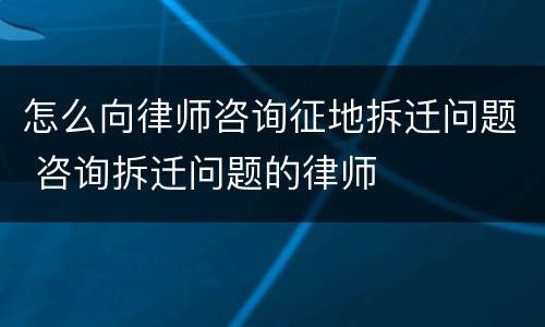 怎么向律师咨询征地拆迁问题 咨询拆迁问题的律师