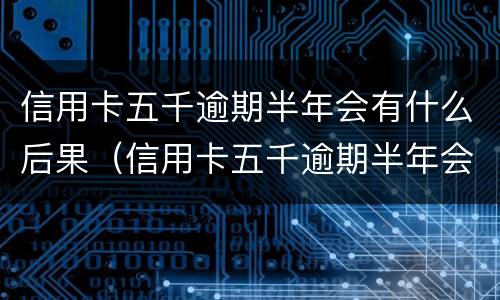 信用卡五千逾期半年会有什么后果（信用卡五千逾期半年会有什么后果嘛）