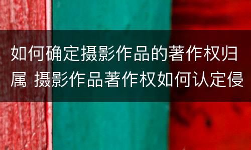 如何确定摄影作品的著作权归属 摄影作品著作权如何认定侵权