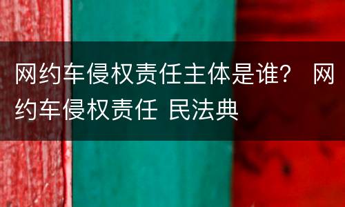 网约车侵权责任主体是谁？ 网约车侵权责任 民法典