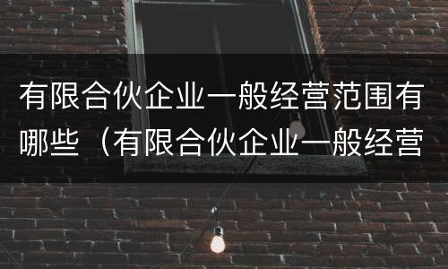 有限合伙企业一般经营范围有哪些（有限合伙企业一般经营范围有哪些环卫企业）