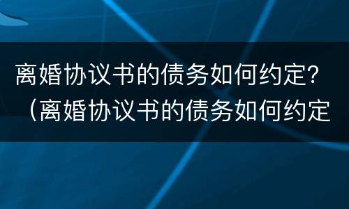 离婚协议书的债务如何约定？（离婚协议书的债务如何约定还款）