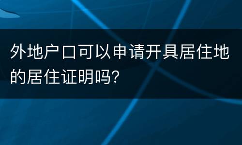 外地户口可以申请开具居住地的居住证明吗？