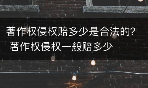 著作权侵权赔多少是合法的？ 著作权侵权一般赔多少