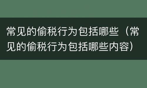 常见的偷税行为包括哪些（常见的偷税行为包括哪些内容）