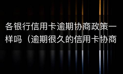 各银行信用卡逾期协商政策一样吗（逾期很久的信用卡协商）
