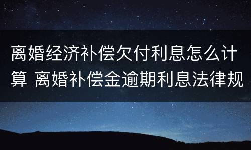 离婚经济补偿欠付利息怎么计算 离婚补偿金逾期利息法律规定 离婚经济补偿欠付利息怎么计算 离婚补偿金逾期利息法律规定