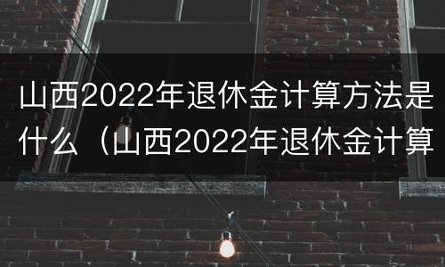 山西2022年退休金计算方法是什么(山西2022年退休金计算方法是什么呢) 山西2022年退休金计算方法是什么(山西2022年退休金计算方法是什么呢)