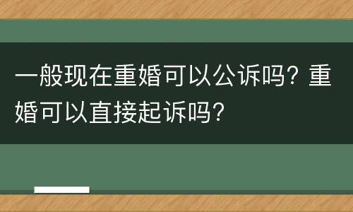 一般现在重婚可以公诉吗? 重婚可以直接起诉吗?