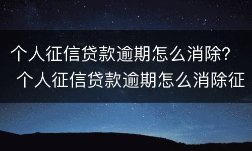 个人征信贷款逾期怎么消除？ 个人征信贷款逾期怎么消除征信记录