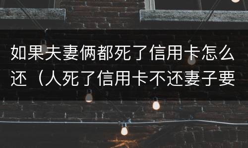 如果夫妻俩都死了信用卡怎么还（人死了信用卡不还妻子要还吗）