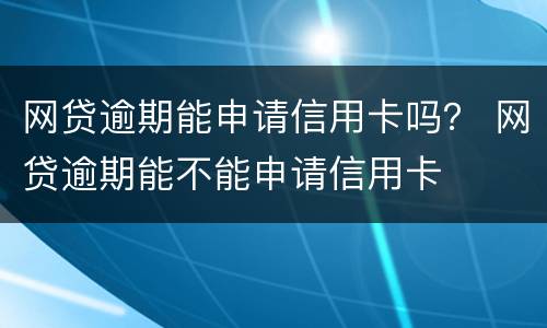 网贷逾期能申请信用卡吗？ 网贷逾期能不能申请信用卡