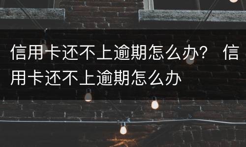 信用卡还不上逾期怎么办？ 信用卡还不上逾期怎么办