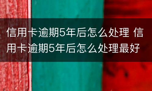 信用卡逾期5年后怎么处理 信用卡逾期5年后怎么处理最好