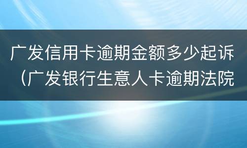 广发信用卡逾期金额多少起诉（广发银行生意人卡逾期法院起诉怎么处理）