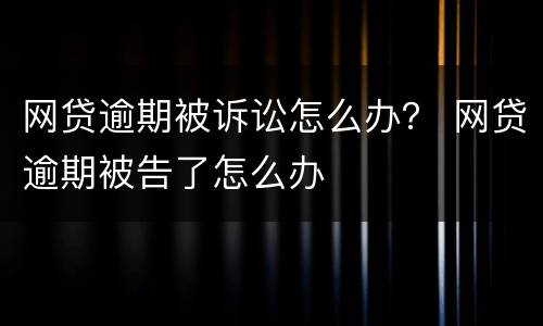 网贷逾期被诉讼怎么办？ 网贷逾期被告了怎么办