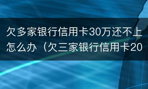 欠多家银行信用卡30万还不上怎么办（欠三家银行信用卡20万怎么办）