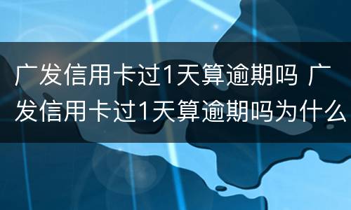 广发信用卡过1天算逾期吗 广发信用卡过1天算逾期吗为什么