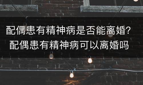 配偶患有精神病是否能离婚？ 配偶患有精神病可以离婚吗