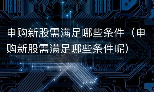 申购新股需满足哪些条件（申购新股需满足哪些条件呢）