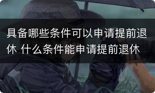 具备哪些条件可以申请提前退休 什么条件能申请提前退休