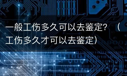 一般工伤多久可以去鉴定？（工伤多久才可以去鉴定）