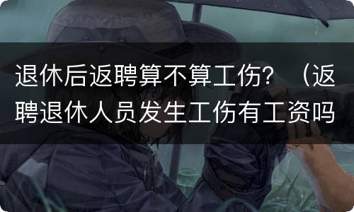 退休后返聘算不算工伤？（返聘退休人员发生工伤有工资吗）