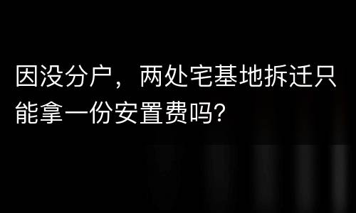 因没分户，两处宅基地拆迁只能拿一份安置费吗？