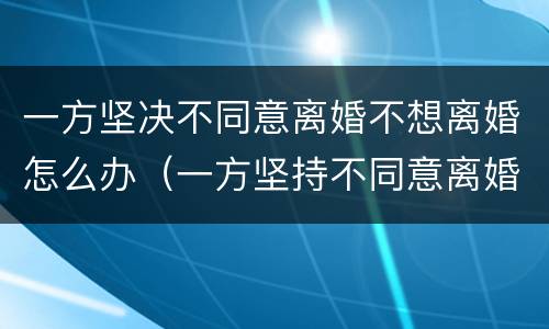 一方坚决不同意离婚不想离婚怎么办（一方坚持不同意离婚怎么办）