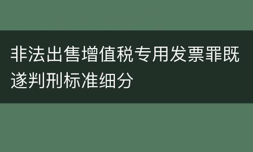非法出售增值税专用发票罪既遂判刑标准细分