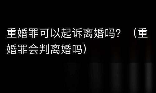 重婚罪可以起诉离婚吗？（重婚罪会判离婚吗）