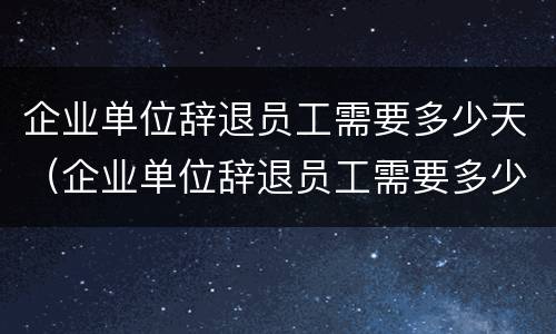 企业单位辞退员工需要多少天（企业单位辞退员工需要多少天内）