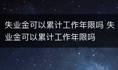 失业金可以累计工作年限吗 失业金可以累计工作年限吗
