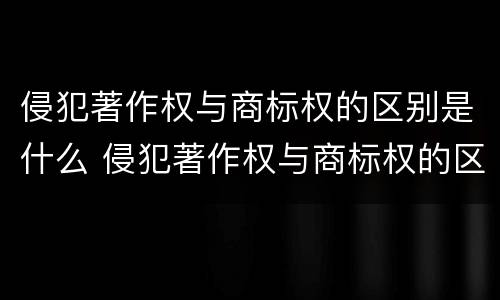 侵犯著作权与商标权的区别是什么 侵犯著作权与商标权的区别是什么呢